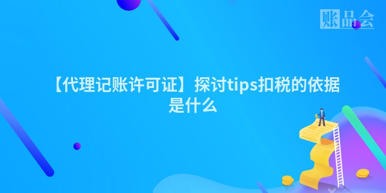 【代理记账许可证】探讨tips扣税的依据是什么