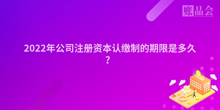 2022年公司注册资本认缴制的期限是多久？