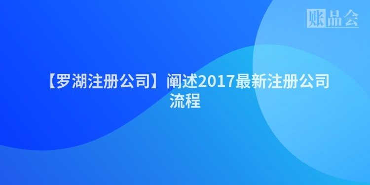 【罗湖注册公司】阐述2017最新注册公司流程