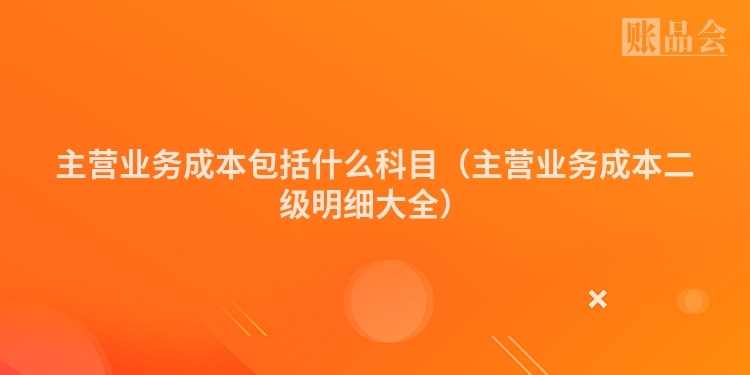 主营业务成本包括什么科目（主营业务成本二级明细大全）