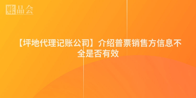 【坪地代理记账公司】介绍普票销售方信息不全是否有效