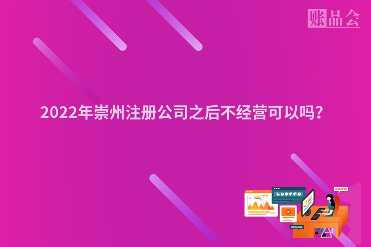 2022年崇州注册公司之后不经营可以吗？