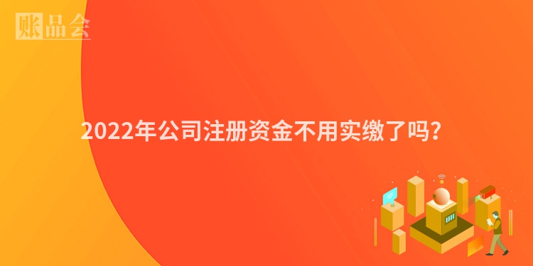 2022年公司注册资金不用实缴了吗？