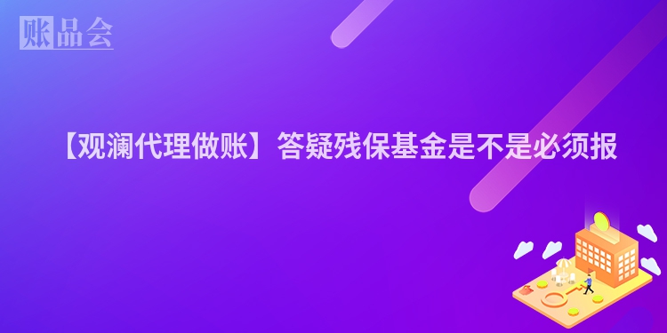 【观澜代理做账】答疑残保基金是不是必须报