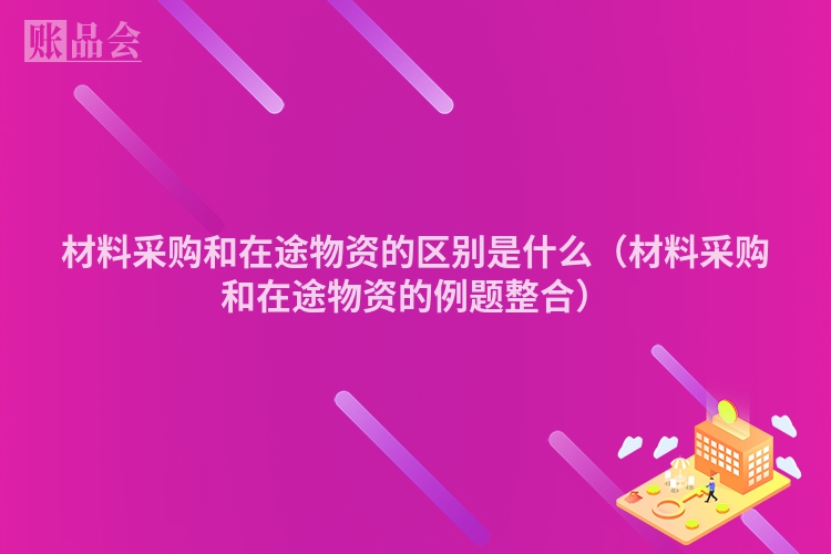 材料采购和在途物资的区别是什么（材料采购和在途物资的例题整合）