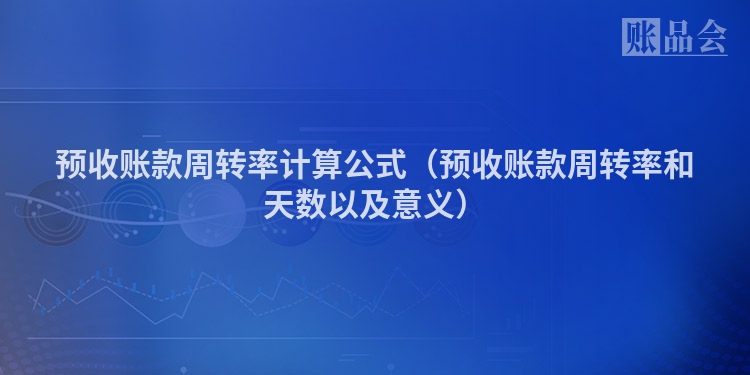 预收账款周转率计算公式（预收账款周转率和天数以及意义）