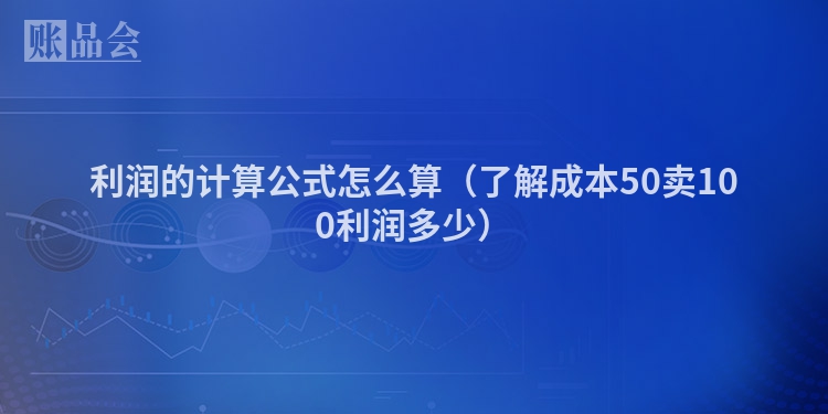 利润的计算公式怎么算（了解成本50卖100利润多少）
