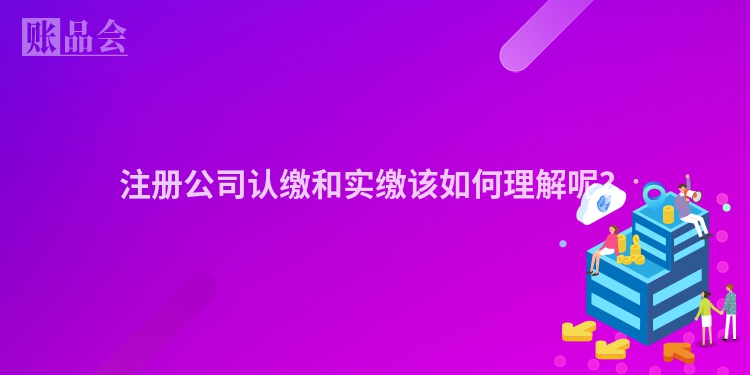注册公司认缴和实缴该如何理解呢？