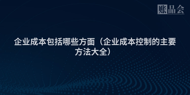 企业成本包括哪些方面（企业成本控制的主要方法大全）