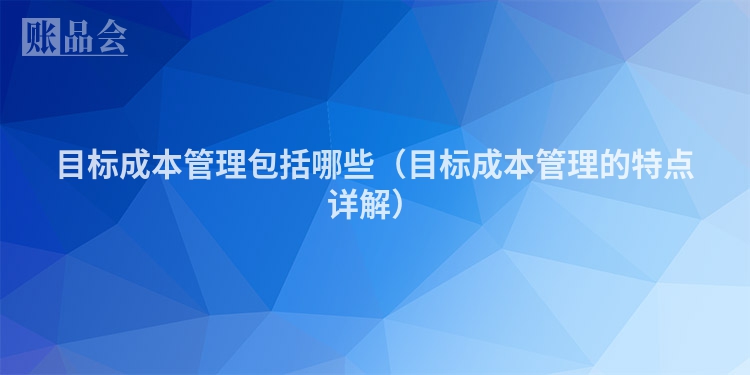 目标成本管理包括哪些（目标成本管理的特点详解）
