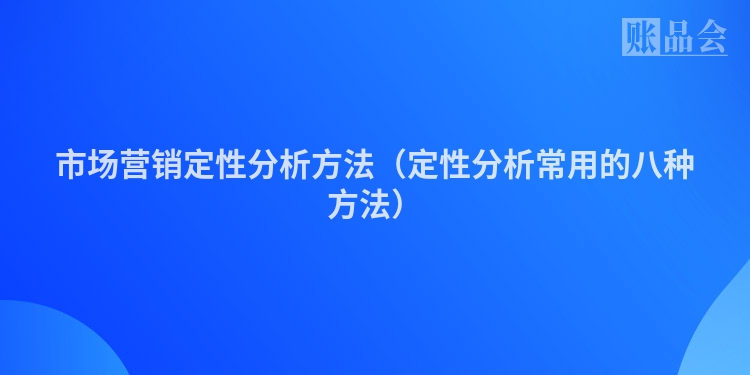 市场营销定性分析方法（定性分析常用的八种方法）