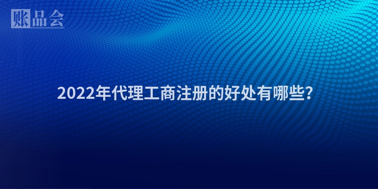 2022年代理工商注册的好处有哪些？