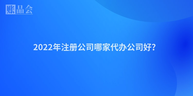 2022年注册公司哪家代办公司好?