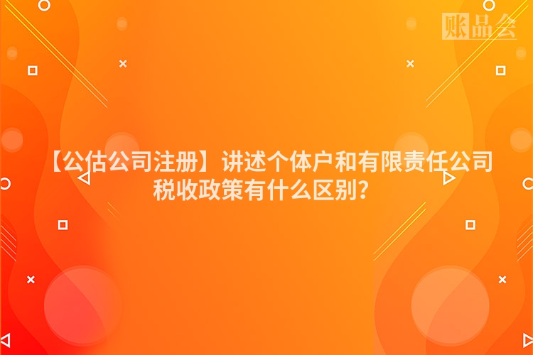 【公估公司注册】讲述个体户和有限责任公司税收政策有什么区别？