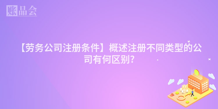 【劳务公司注册条件】概述注册不同类型的公司有何区别?
