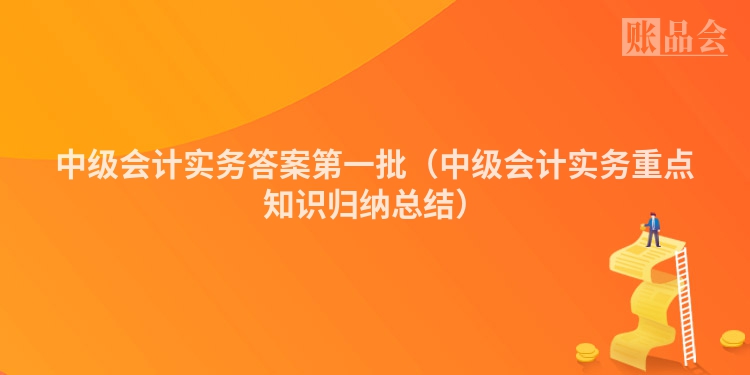 中级会计实务答案第一批（中级会计实务重点知识归纳总结）