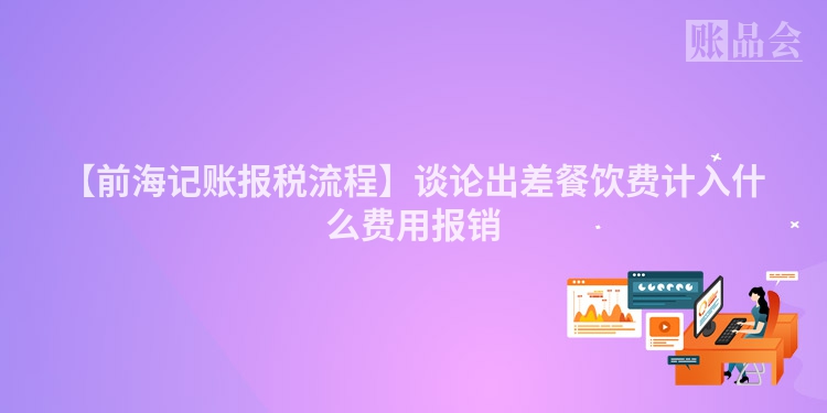 【前海记账报税流程】谈论出差餐饮费计入什么费用报销