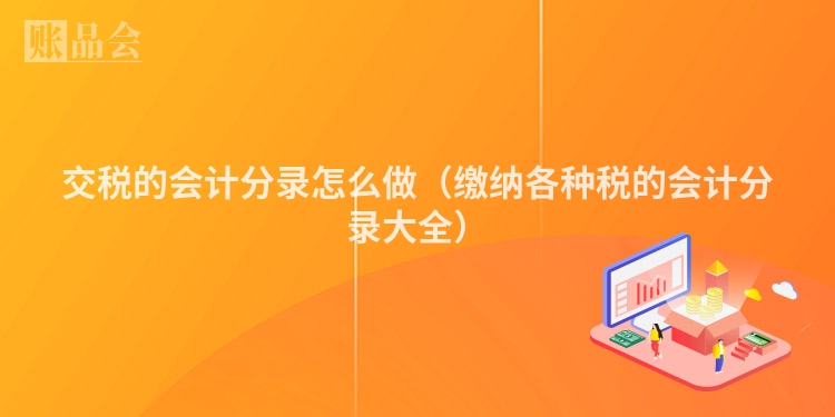 交税的会计分录怎么做（缴纳各种税的会计分录大全）