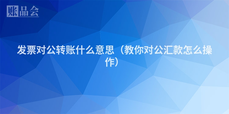 发票对公转账什么意思（教你对公汇款怎么操作）