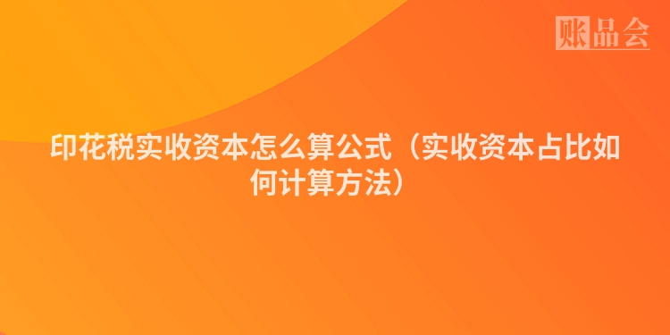 印花税实收资本怎么算公式（实收资本占比如何计算方法）