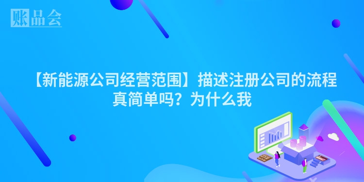 【新能源公司经营范围】描述注册公司的流程真简单吗？为什么我