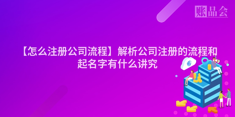 【怎么注册公司流程】解析公司注册的流程和起名字有什么讲究