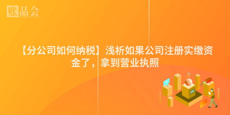 【分公司如何纳税】浅析如果公司注册实缴资金了，拿到营业执照