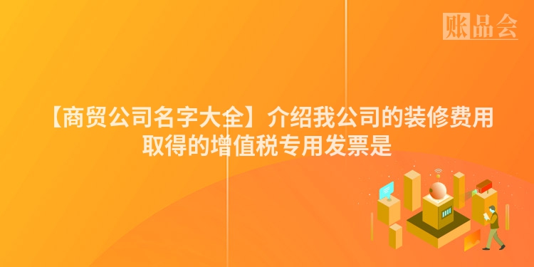 【商贸公司名字大全】介绍我公司的装修费用取得的增值税专用发票是