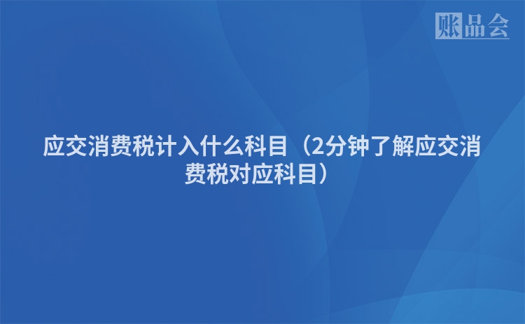 应交消费税计入什么科目（2分钟了解应交消费税对应科目）