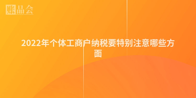 2022年个体工商户纳税要特别注意哪些方面