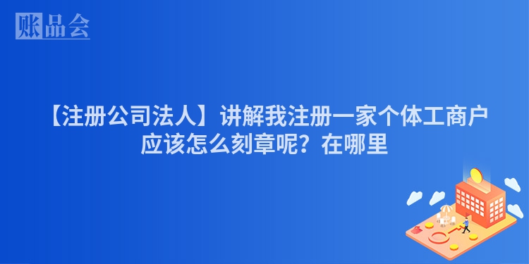 【注册公司法人】讲解我注册一家个体工商户应该怎么刻章呢？在哪里