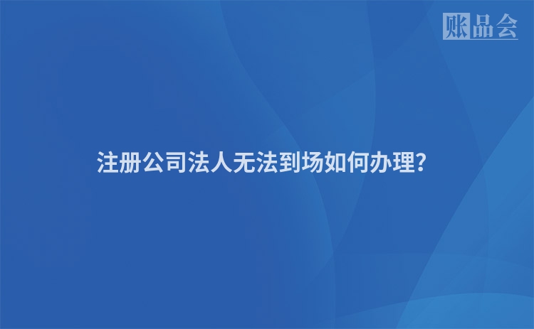 注册公司法人无法到场如何办理？