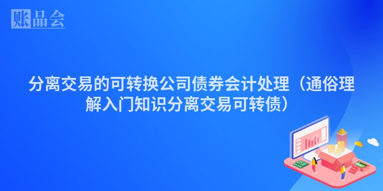 分离交易的可转换公司债券会计处理（通俗理解入门知识分离交易可转债）