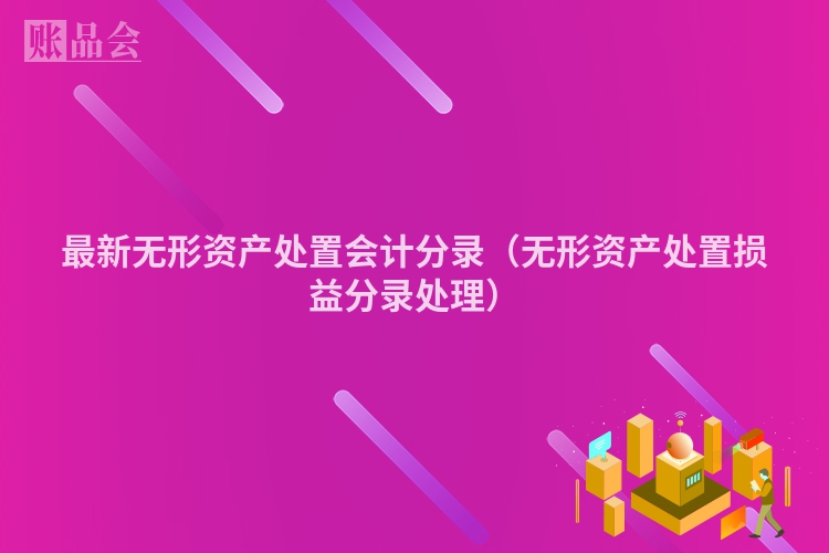 最新无形资产处置会计分录（无形资产处置损益分录处理）