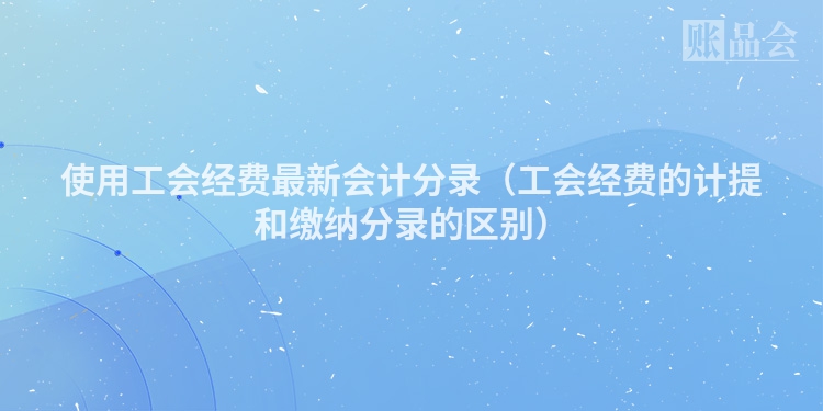 使用工会经费最新会计分录（工会经费的计提和缴纳分录的区别）
