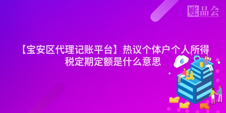 【宝安区代理记账平台】热议个体户个人所得税定期定额是什么意思