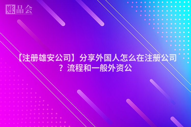 【注册雄安公司】分享外国人怎么在注册公司？流程和一般外资公