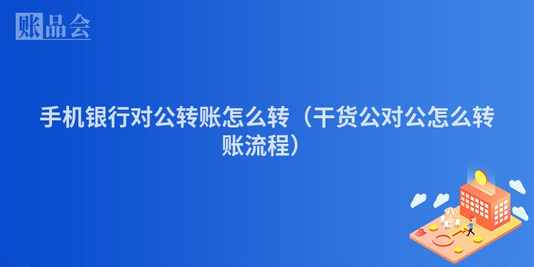 手机银行对公转账怎么转（干货公对公怎么转账流程）