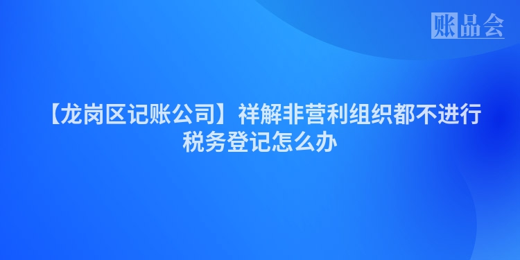 【龙岗区记账公司】祥解非营利组织都不进行税务登记怎么办