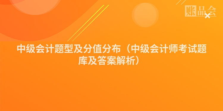 中级会计题型及分值分布（中级会计师考试题库及答案解析）