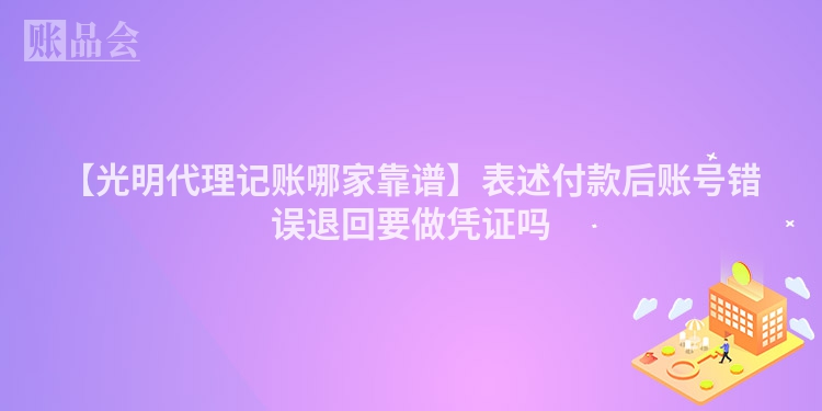 【光明代理记账哪家靠谱】表述付款后账号错误退回要做凭证吗