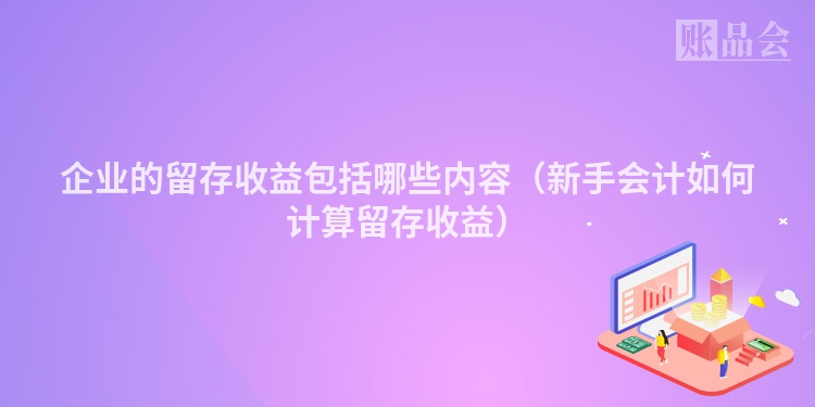 企业的留存收益包括哪些内容（新手会计如何计算留存收益）
