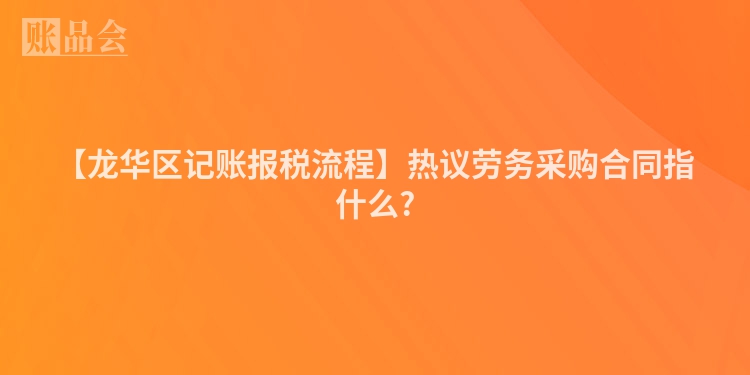 【龙华区记账报税流程】热议劳务采购合同指什么?