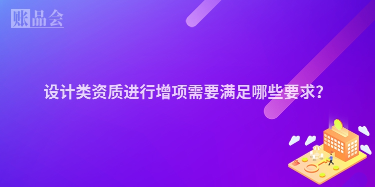 设计类资质进行增项需要满足哪些要求？