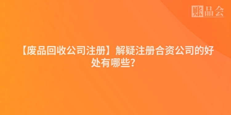 【废品回收公司注册】解疑注册合资公司的好处有哪些？