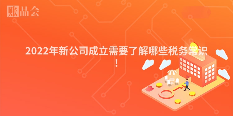 2022年新公司成立需要了解哪些税务常识!