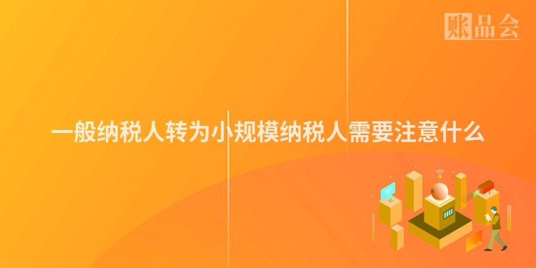 一般纳税人转为小规模纳税人需要注意什么