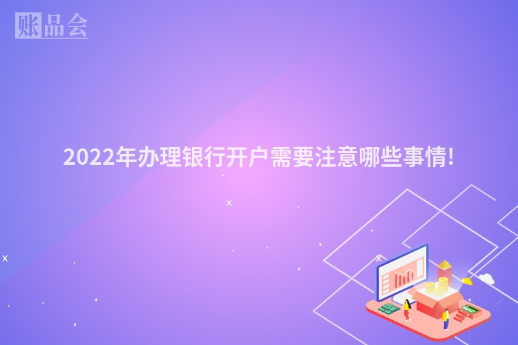 2022年办理银行开户需要注意哪些事情!