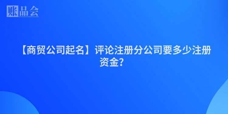 【商贸公司起名】评论注册分公司要多少注册资金？