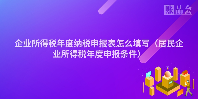 企业所得税年度纳税申报表怎么填写（居民企业所得税年度申报条件）